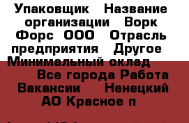 Упаковщик › Название организации ­ Ворк Форс, ООО › Отрасль предприятия ­ Другое › Минимальный оклад ­ 24 000 - Все города Работа » Вакансии   . Ненецкий АО,Красное п.